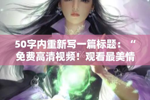 50字内重新写一篇标题：“免费高清视频！观看最美情侣的浪漫爱情”