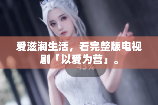 爱滋润生活，看完整版电视剧「以爱为营」。