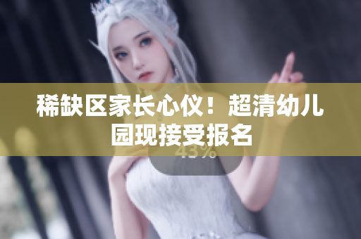稀缺区家长心仪！超清幼儿园现接受报名