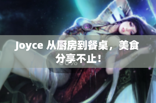 Joyce 从厨房到餐桌，美食分享不止！