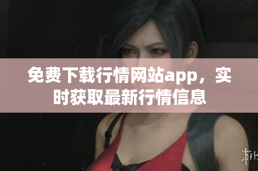 免费下载行情网站app，实时获取最新行情信息