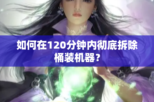 如何在120分钟内彻底拆除桶装机器？
