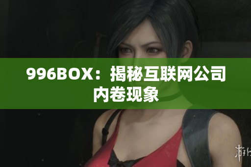 996BOX：揭秘互联网公司内卷现象