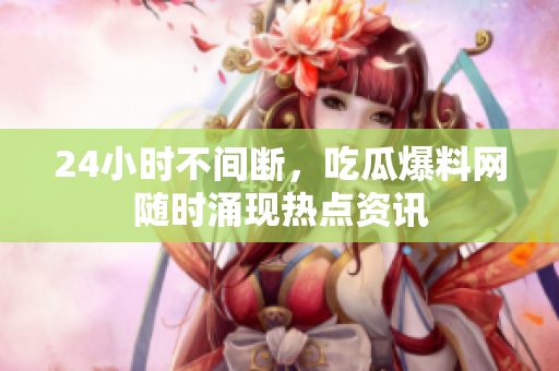 24小时不间断，吃瓜爆料网随时涌现热点资讯