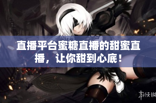 直播平台蜜糖直播的甜蜜直播，让你甜到心底！