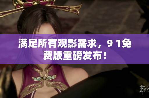 满足所有观影需求，9 1免费版重磅发布！