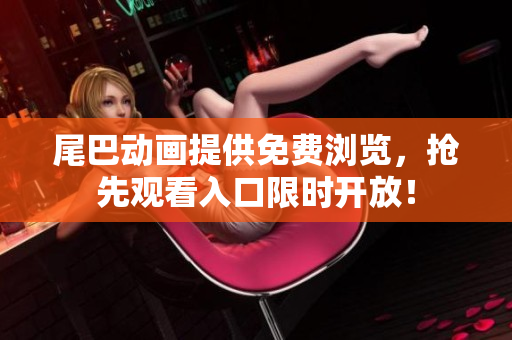 尾巴动画提供免费浏览，抢先观看入口限时开放！