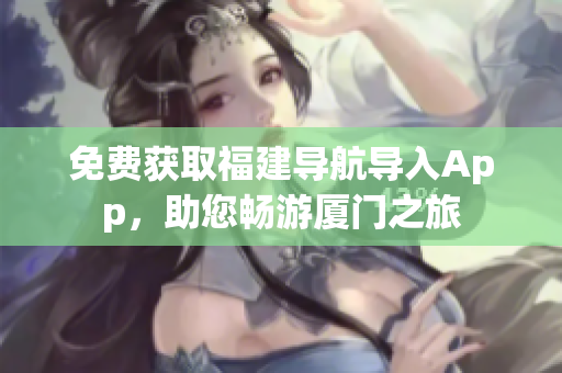 免费获取福建导航导入App，助您畅游厦门之旅