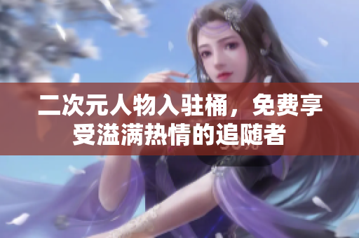 二次元人物入驻桶，免费享受溢满热情的追随者