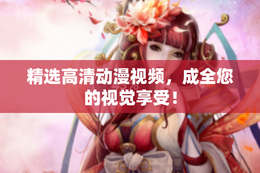 精选高清动漫视频，成全您的视觉享受！