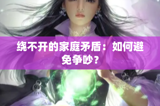 绕不开的家庭矛盾：如何避免争吵？