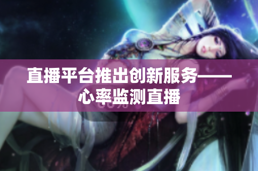 直播平台推出创新服务——心率监测直播