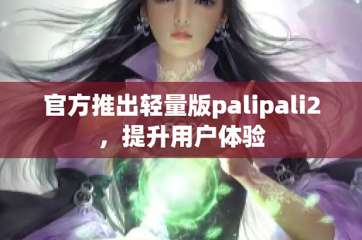 官方推出轻量版palipali2，提升用户体验