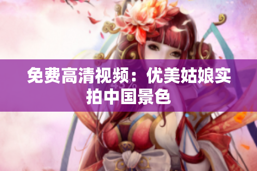 免费高清视频：优美姑娘实拍中国景色