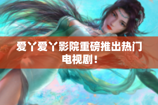 爱丫爱丫影院重磅推出热门电视剧！