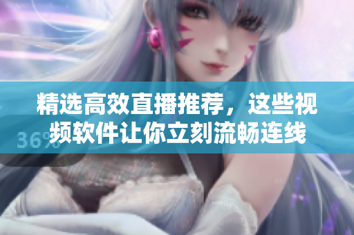 精选高效直播推荐，这些视频软件让你立刻流畅连线
