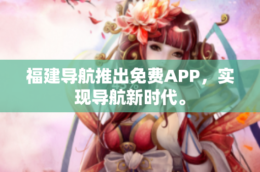 福建导航推出免费APP，实现导航新时代。