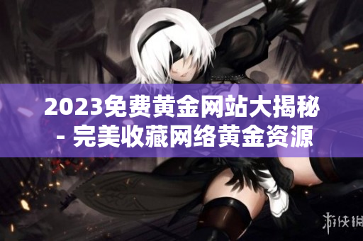 2023免费黄金网站大揭秘 - 完美收藏网络黄金资源