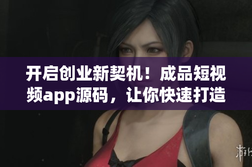 开启创业新契机！成品短视频app源码，让你快速打造自己的短视频平台