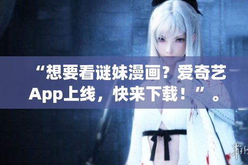 “想要看谜妹漫画？爱奇艺App上线，快来下载！”。