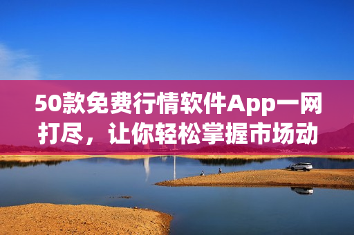 50款免费行情软件App一网打尽，让你轻松掌握市场动态