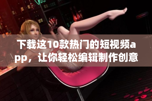 下载这10款热门的短视频app，让你轻松编辑制作创意视频