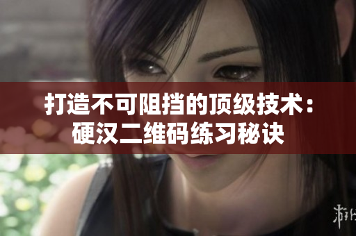 打造不可阻挡的顶级技术：硬汉二维码练习秘诀