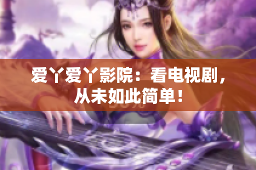 爱丫爱丫影院：看电视剧，从未如此简单！