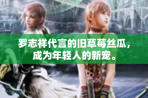 罗志祥代言的旧草莓丝瓜，成为年轻人的新宠。