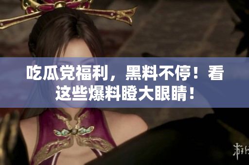 吃瓜党福利，黑料不停！看这些爆料瞪大眼睛！