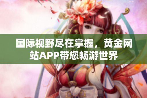 国际视野尽在掌握，黄金网站APP带您畅游世界
