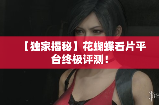 【独家揭秘】花蝴蝶看片平台终极评测！