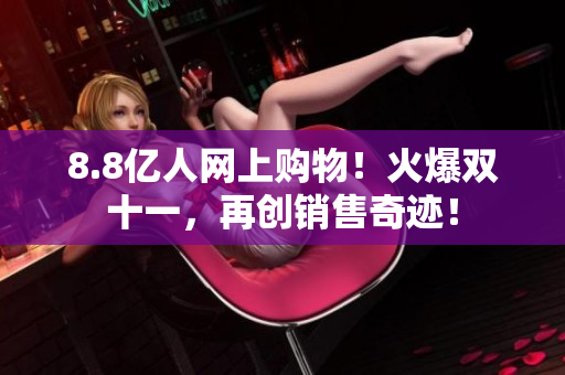 8.8亿人网上购物！火爆双十一，再创销售奇迹！