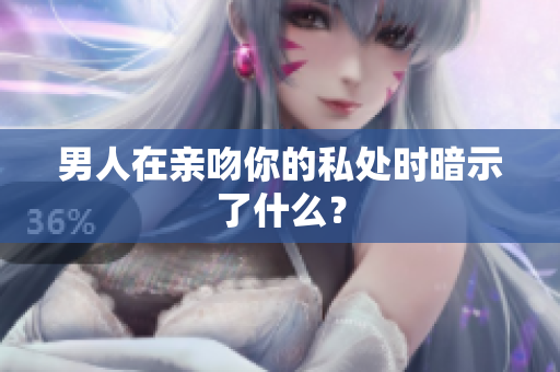 男人在亲吻你的私处时暗示了什么？