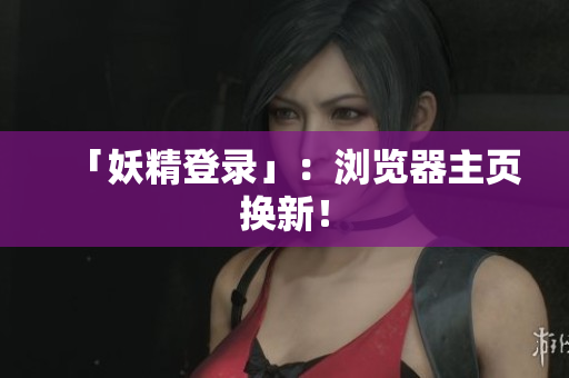「妖精登录」：浏览器主页换新！