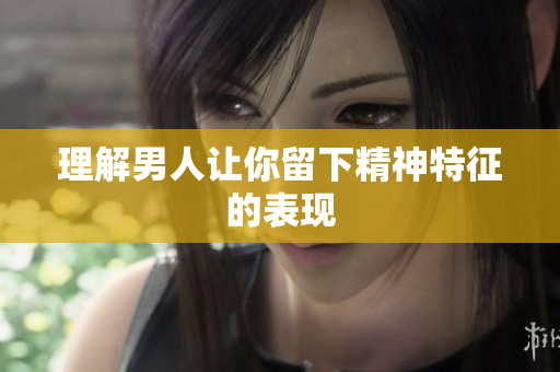 理解男人让你留下精神特征的表现