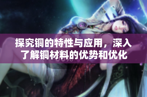 探究铜的特性与应用，深入了解铜材料的优势和优化