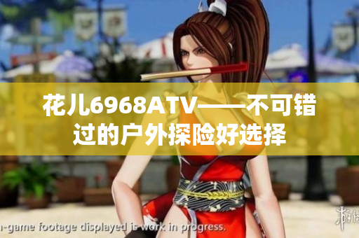 花儿6968ATV——不可错过的户外探险好选择