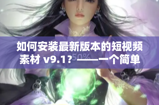 如何安装最新版本的短视频素材 v9.1？——一个简单指南