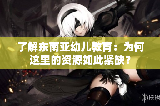 了解东南亚幼儿教育：为何这里的资源如此紧缺？