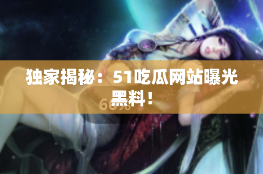 独家揭秘：51吃瓜网站曝光黑料！