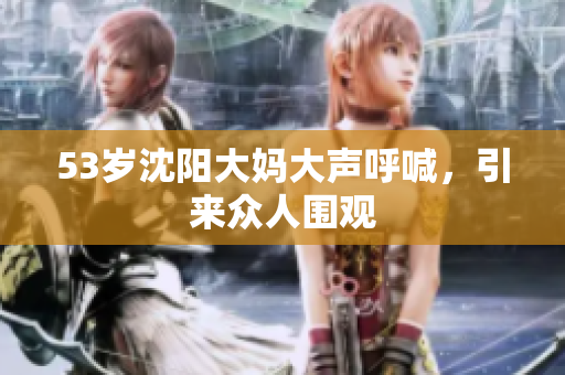 53岁沈阳大妈大声呼喊，引来众人围观
