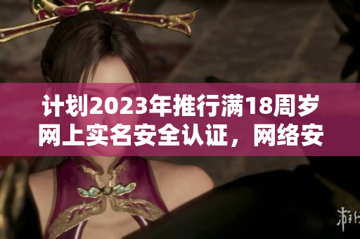 计划2023年推行满18周岁网上实名安全认证，网络安全更可靠