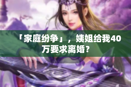 「家庭纷争」，姨姐给我40万要求离婚？