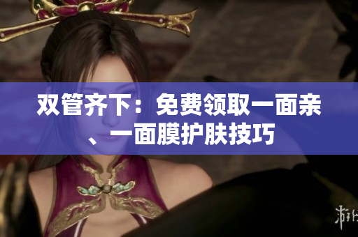 双管齐下：免费领取一面亲、一面膜护肤技巧