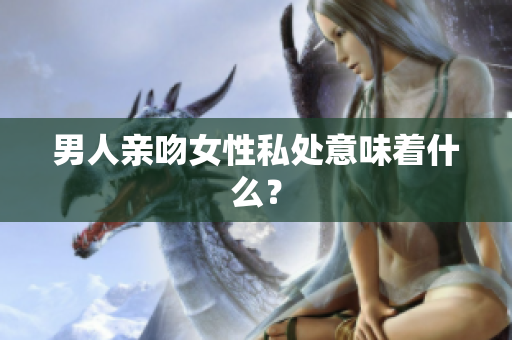 男人亲吻女性私处意味着什么？