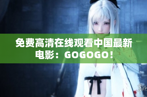 免费高清在线观看中国最新电影：GOGOGO！