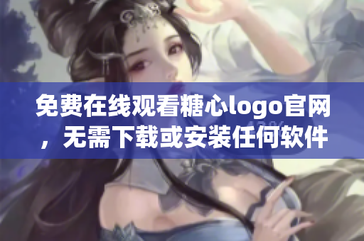 免费在线观看糖心logo官网，无需下载或安装任何软件