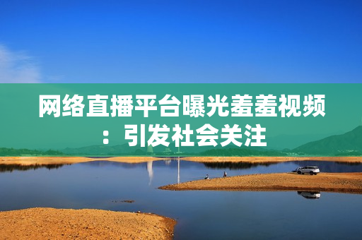 网络直播平台曝光羞羞视频：引发社会关注