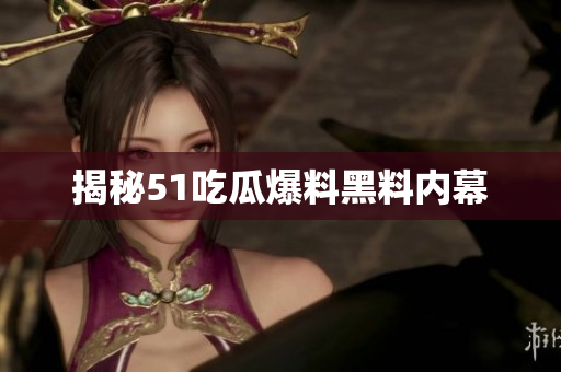 揭秘51吃瓜爆料黑料内幕
